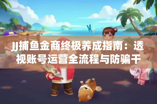 JJ捕鱼金商终极养成指南：透视账号运营全流程与防骗干货技巧