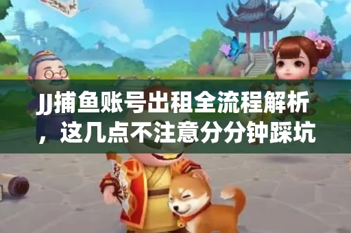 JJ捕鱼账号出租全流程解析，这几点不注意分分钟踩坑