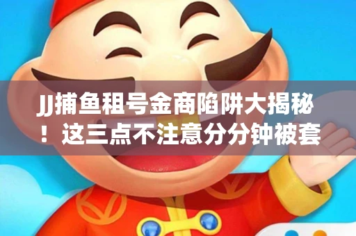 JJ捕鱼租号金商陷阱大揭秘！这三点不注意分分钟被套牢