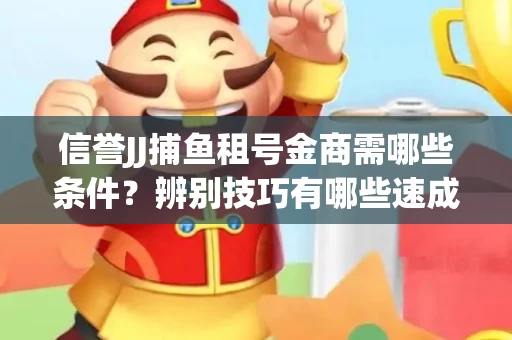 信誉JJ捕鱼租号金商需哪些条件？辨别技巧有哪些速成避坑指南