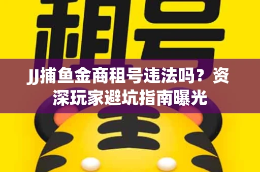 JJ捕鱼金商租号违法吗？资深玩家避坑指南曝光