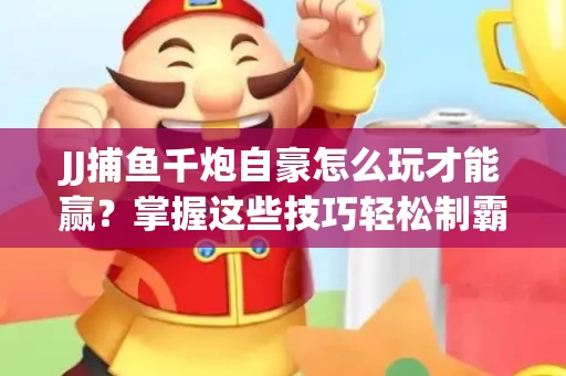 JJ捕鱼千炮自豪怎么玩才能赢？掌握这些技巧轻松制霸