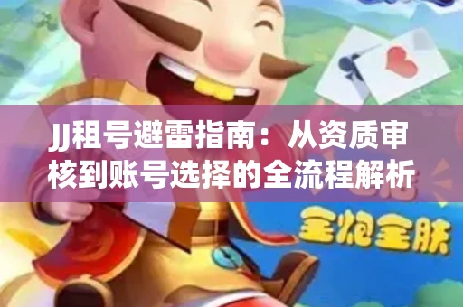 JJ租号避雷指南：从资质审核到账号选择的全流程解析！捕鱼经典账号有何独特差异？