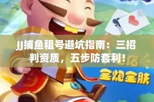 JJ捕鱼租号避坑指南：三招判资质，五步防套利！