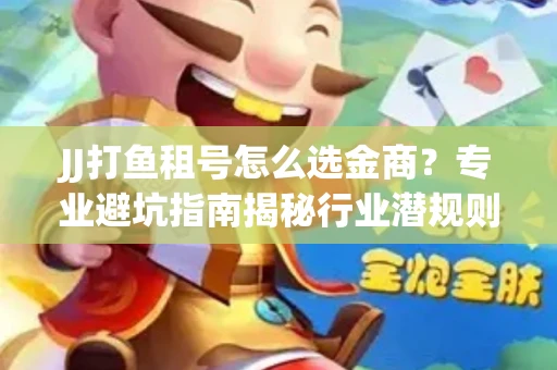 JJ打鱼租号怎么选金商？专业避坑指南揭秘行业潜规则