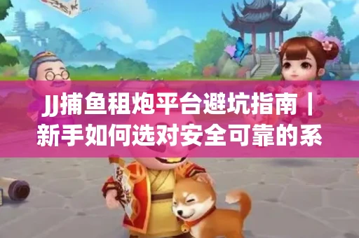 JJ捕鱼租炮平台避坑指南｜新手如何选对安全可靠的系统？