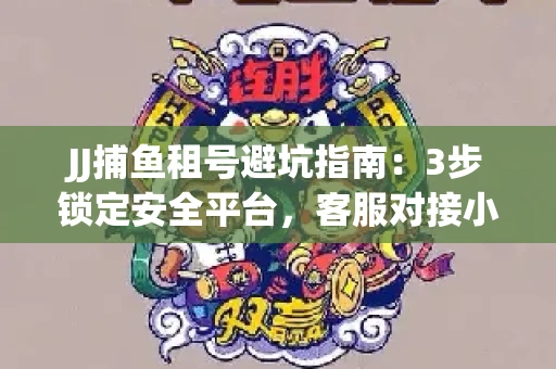 JJ捕鱼租号避坑指南：3步锁定安全平台，客服对接小技巧全公开