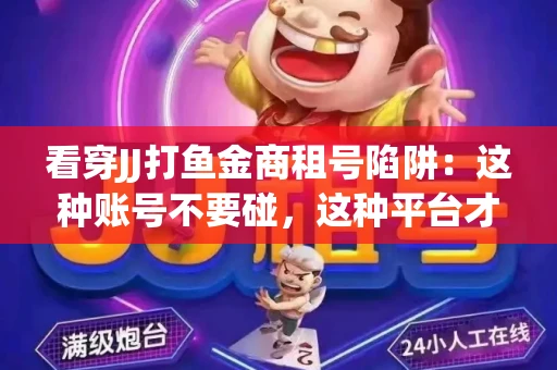 看穿JJ打鱼金商租号陷阱：这种账号不要碰，这种平台才靠谱